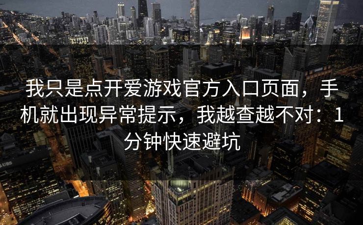 我只是点开爱游戏官方入口页面，手机就出现异常提示，我越查越不对：1分钟快速避坑