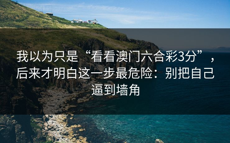 我以为只是“看看澳门六合彩3分”，后来才明白这一步最危险：别把自己逼到墙角