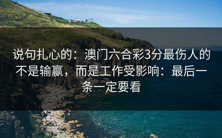 说句扎心的：澳门六合彩3分最伤人的不是输赢，而是工作受影响：最后一条一定要看