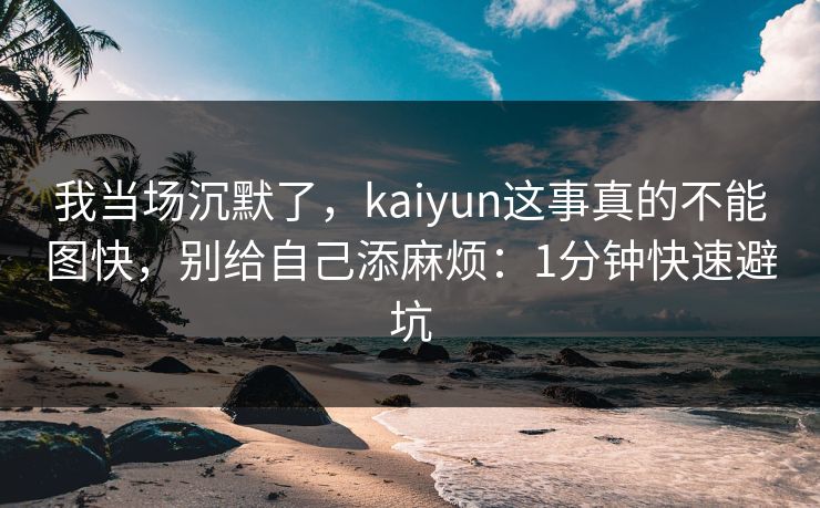 我当场沉默了，kaiyun这事真的不能图快，别给自己添麻烦：1分钟快速避坑