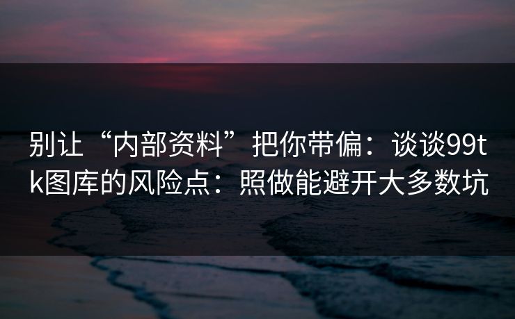 别让“内部资料”把你带偏：谈谈99tk图库的风险点：照做能避开大多数坑