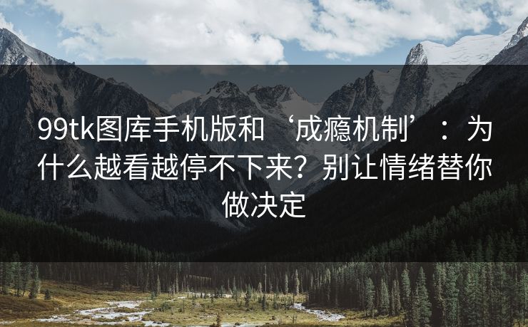 99tk图库手机版和‘成瘾机制’：为什么越看越停不下来？别让情绪替你做决定
