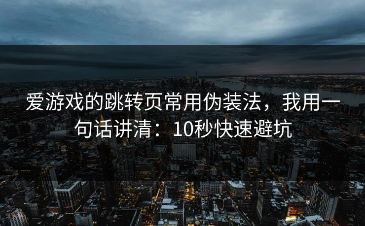 爱游戏的跳转页常用伪装法，我用一句话讲清：10秒快速避坑