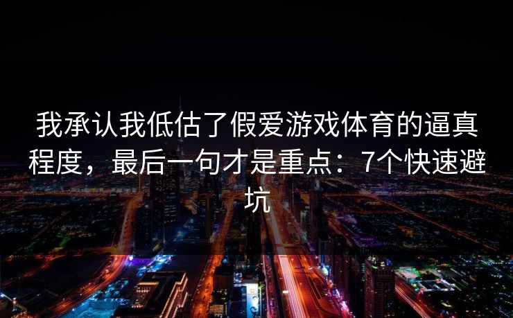 我承认我低估了假爱游戏体育的逼真程度，最后一句才是重点：7个快速避坑