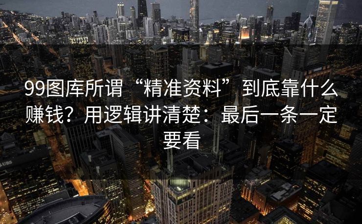 99图库所谓“精准资料”到底靠什么赚钱？用逻辑讲清楚：最后一条一定要看