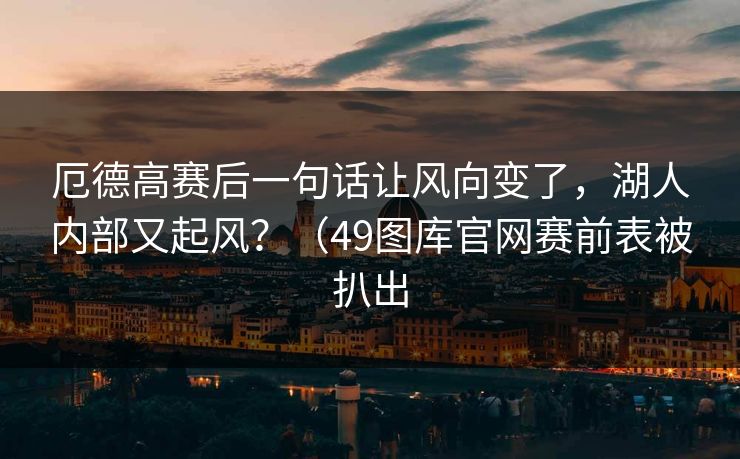 厄德高赛后一句话让风向变了，湖人内部又起风？（49图库官网赛前表被扒出