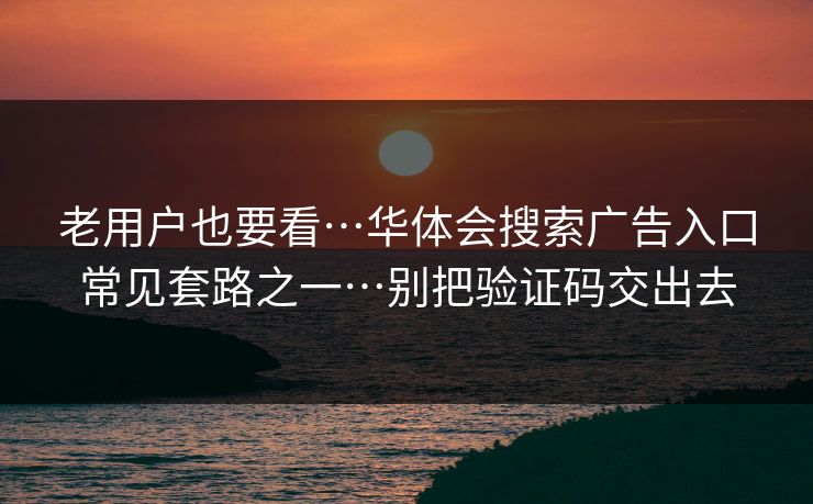 老用户也要看…华体会搜索广告入口常见套路之一…别把验证码交出去