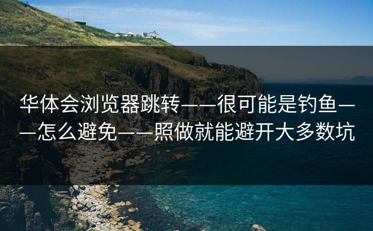 华体会浏览器跳转——很可能是钓鱼——怎么避免——照做就能避开大多数坑