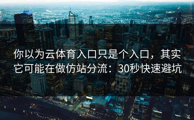 你以为云体育入口只是个入口，其实它可能在做仿站分流：30秒快速避坑