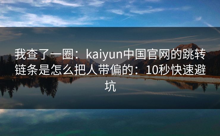 我查了一圈：kaiyun中国官网的跳转链条是怎么把人带偏的：10秒快速避坑