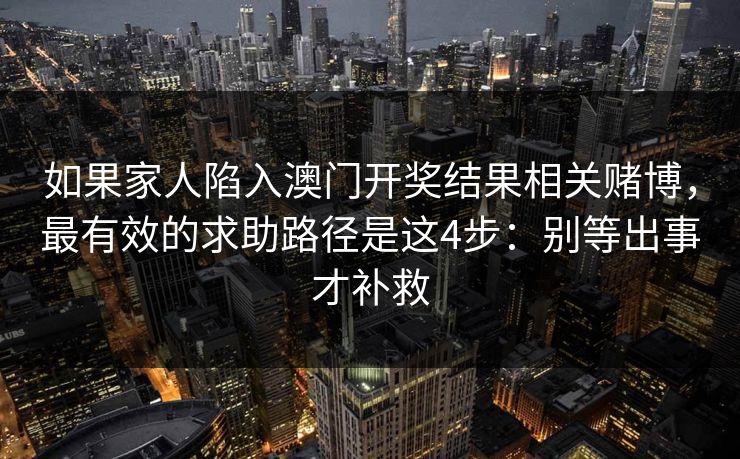 如果家人陷入澳门开奖结果相关赌博，最有效的求助路径是这4步：别等出事才补救