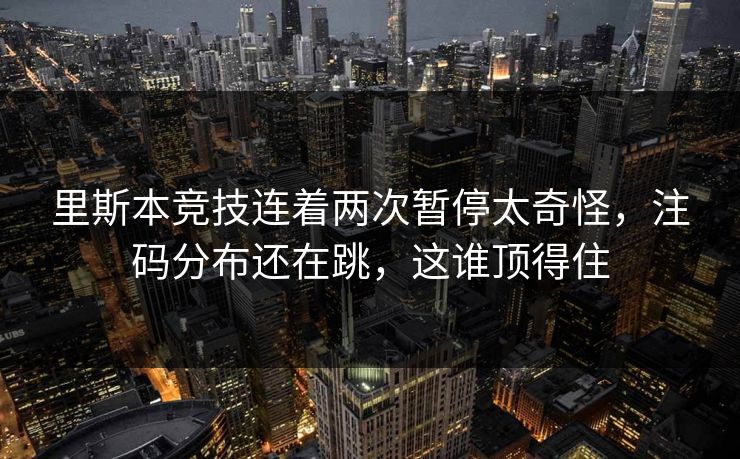 里斯本竞技连着两次暂停太奇怪，注码分布还在跳，这谁顶得住