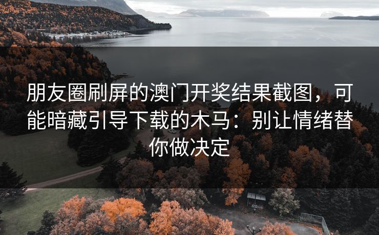 朋友圈刷屏的澳门开奖结果截图，可能暗藏引导下载的木马：别让情绪替你做决定