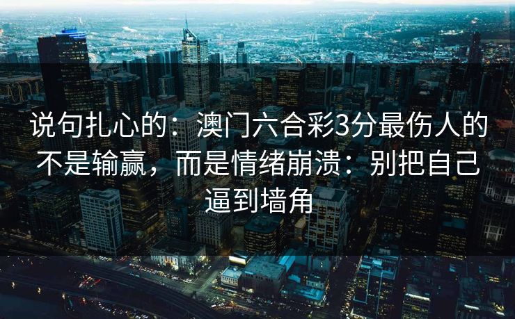 说句扎心的：澳门六合彩3分最伤人的不是输赢，而是情绪崩溃：别把自己逼到墙角
