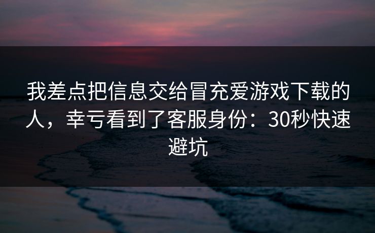 我差点把信息交给冒充爱游戏下载的人，幸亏看到了客服身份：30秒快速避坑