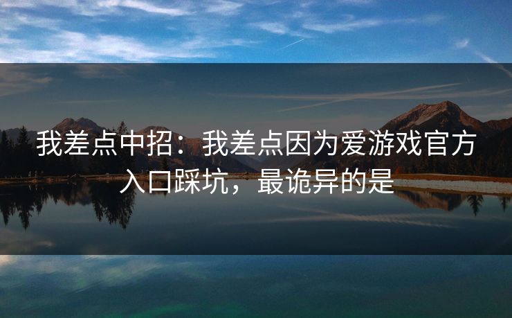 我差点中招：我差点因为爱游戏官方入口踩坑，最诡异的是