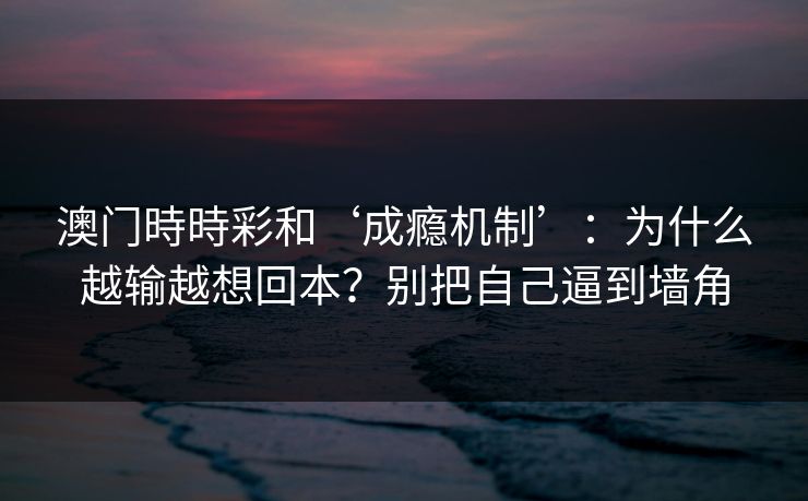 澳门時時彩和‘成瘾机制’:为什么越输越想回本?别把自己逼到墙角 澳门時時彩和‘成瘾机制’:为什么越输越想回本?别把自己逼到墙角