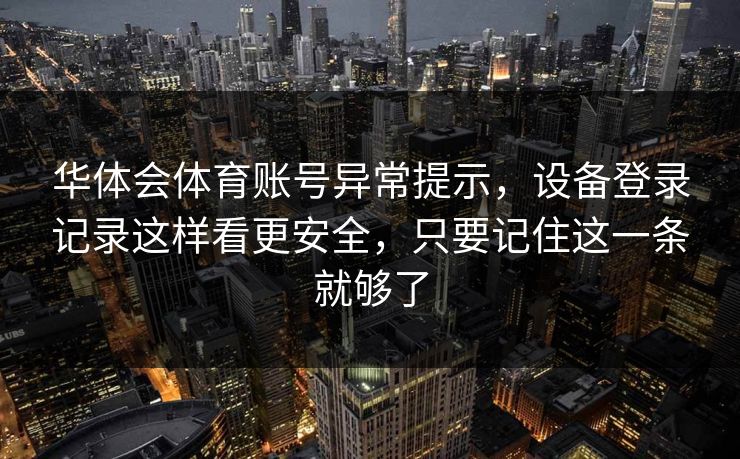 华体会体育账号异常提示，设备登录记录这样看更安全，只要记住这一条就够了