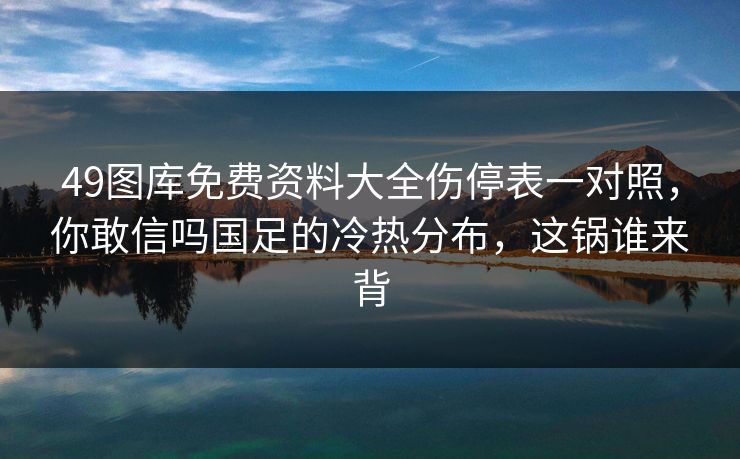 49图库免费资料大全伤停表一对照,你敢信吗国足的冷热分布,这锅谁来背 49图库免费资料大全伤停表一对照,你敢信吗国足的冷热分布,这锅谁来背