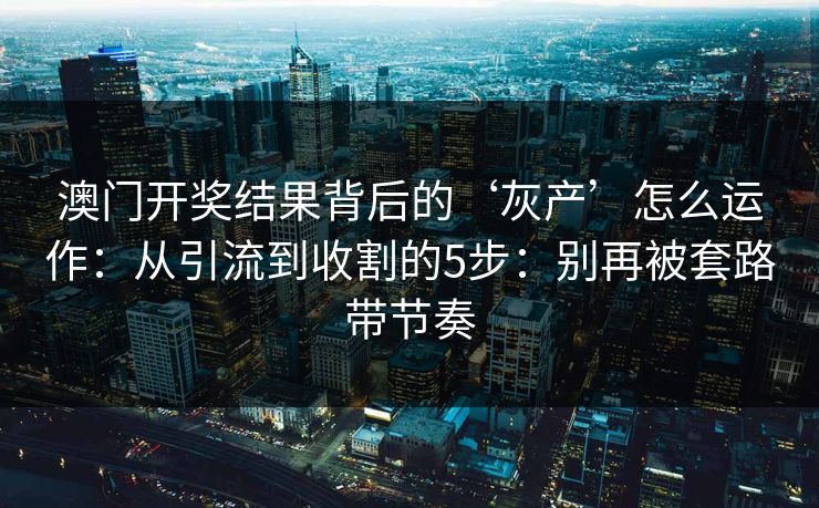 澳门开奖结果背后的‘灰产’怎么运作：从引流到收割的5步：别再被套路带节奏