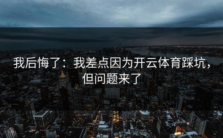 我后悔了：我差点因为开云体育踩坑，但问题来了