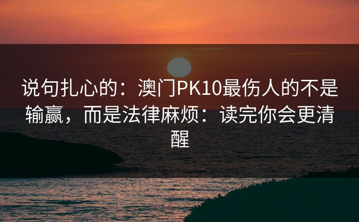说句扎心的：澳门PK10最伤人的不是输赢，而是法律麻烦：读完你会更清醒