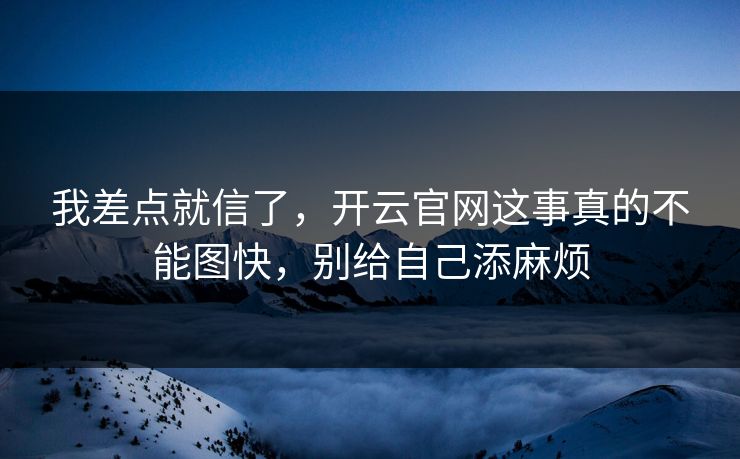 我差点就信了，开云官网这事真的不能图快，别给自己添麻烦