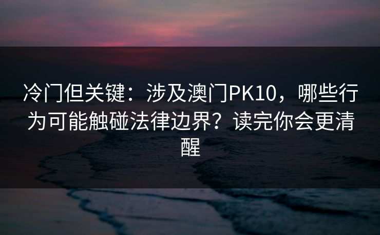 冷门但关键：涉及澳门PK10，哪些行为可能触碰法律边界？读完你会更清醒