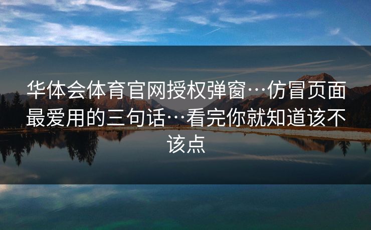 华体会体育官网授权弹窗…仿冒页面最爱用的三句话…看完你就知道该不该点